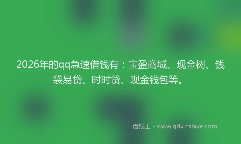 2026年的qq急速借钱有：宝盈商城、现金树、钱袋易贷、时时贷、现金钱包等。