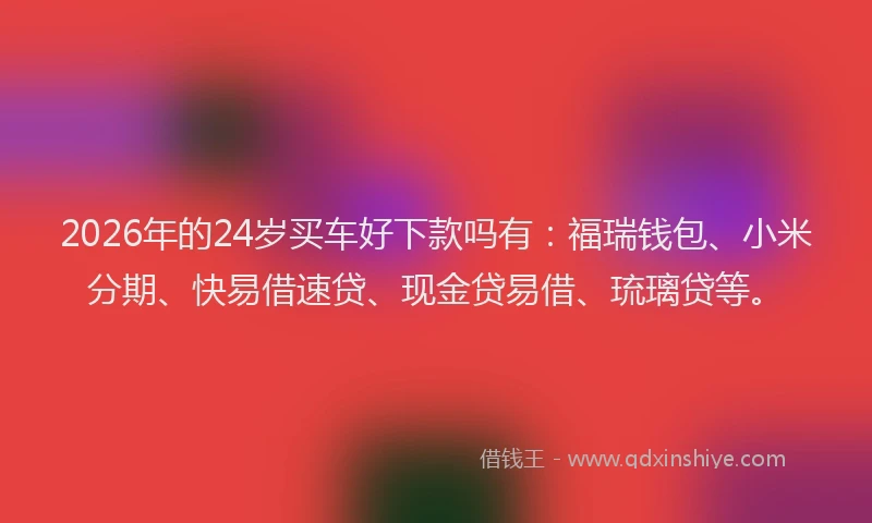 2026年的24岁买车好下款吗有：福瑞钱包、小米分期、快易借速贷、现金贷易借、琉璃贷等。