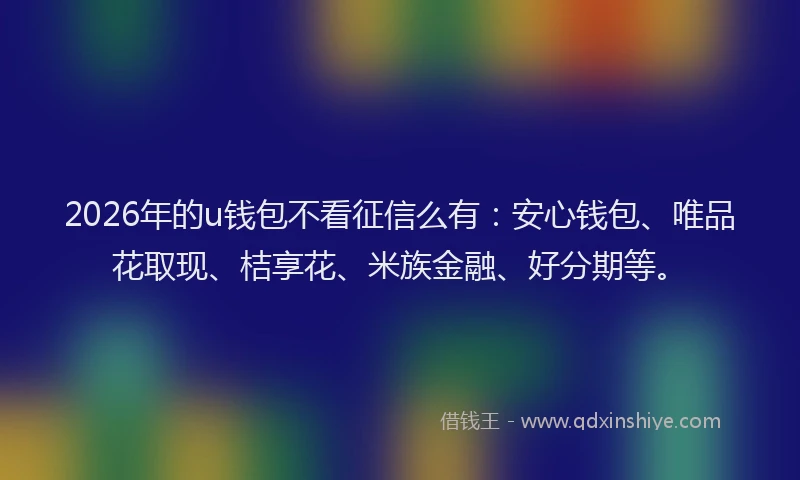 2026年的u钱包不看征信么有：安心钱包、唯品花取现、桔享花、米族金融、好分期等。
