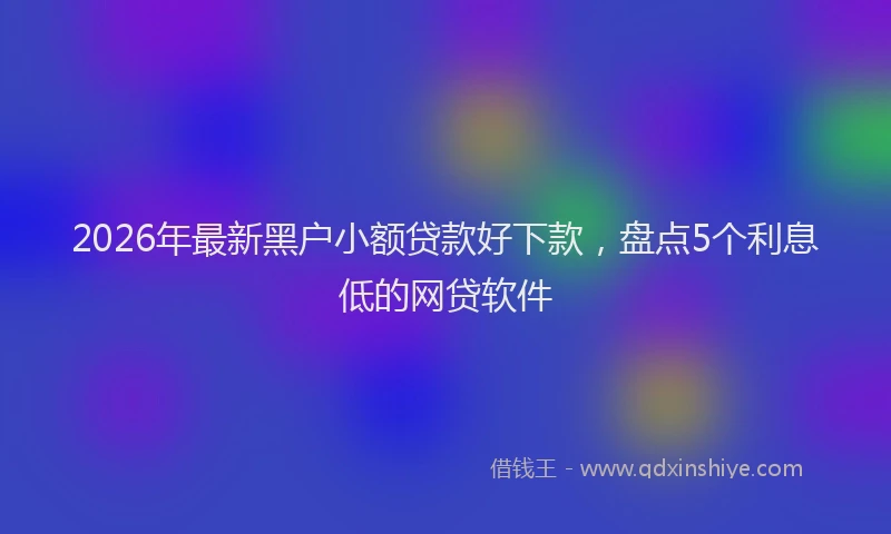 2026年最新黑户小额贷款好下款，盘点5个利息低的网贷软件