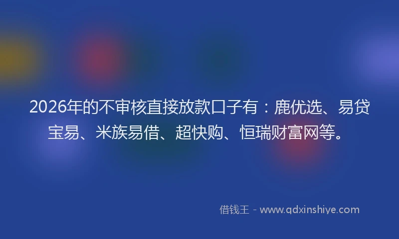 2026年的不审核直接放款口子有：鹿优选、易贷宝易、米族易借、超快购、恒瑞财富网等。