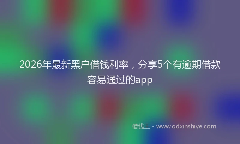 2026年最新黑户借钱利率，分享5个有逾期借款容易通过的app