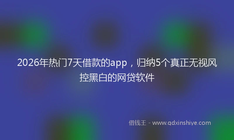 2026年热门7天借款的app，归纳5个真正无视风控黑白的网贷软件
