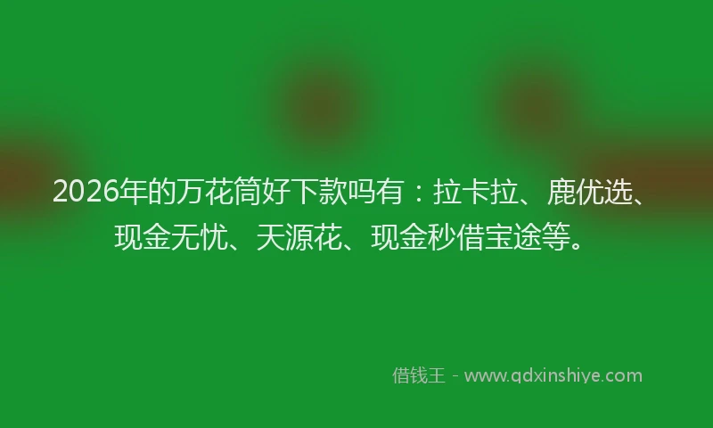 2026年的万花筒好下款吗有：拉卡拉、鹿优选、现金无忧、天源花、现金秒借宝途等。