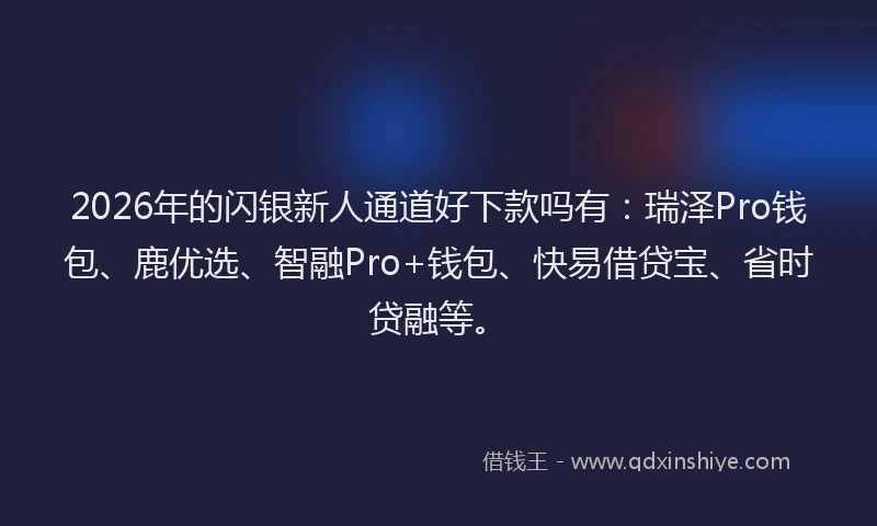 2026年的闪银新人通道好下款吗有：瑞泽Pro钱包、鹿优选、智融Pro+钱包、快易借贷宝、省时贷融等。