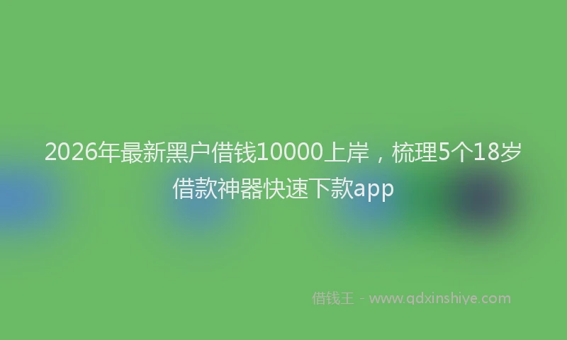 2026年最新黑户借钱10000上岸，梳理5个18岁借款神器快速下款app