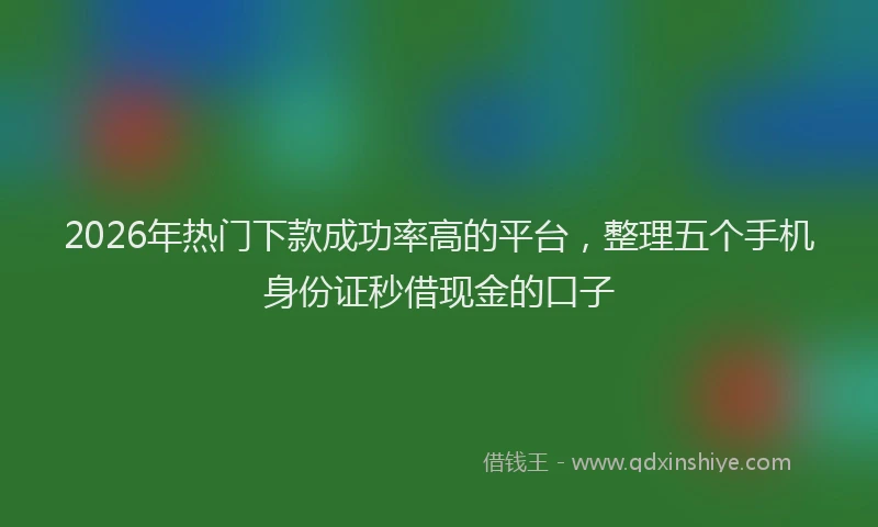 2026年热门下款成功率高的平台，整理五个手机身份证秒借现金的口子