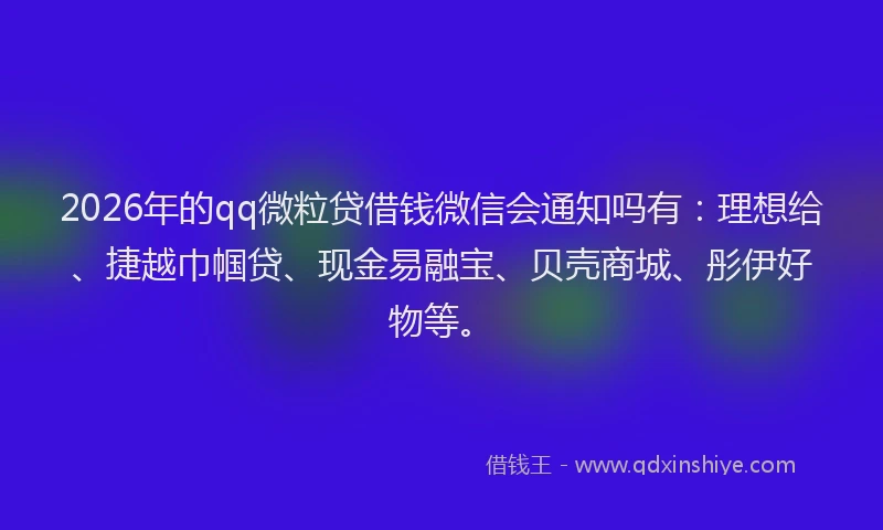 2026年的qq微粒贷借钱微信会通知吗有：理想给、捷越巾帼贷、现金易融宝、贝壳商城、彤伊好物等。