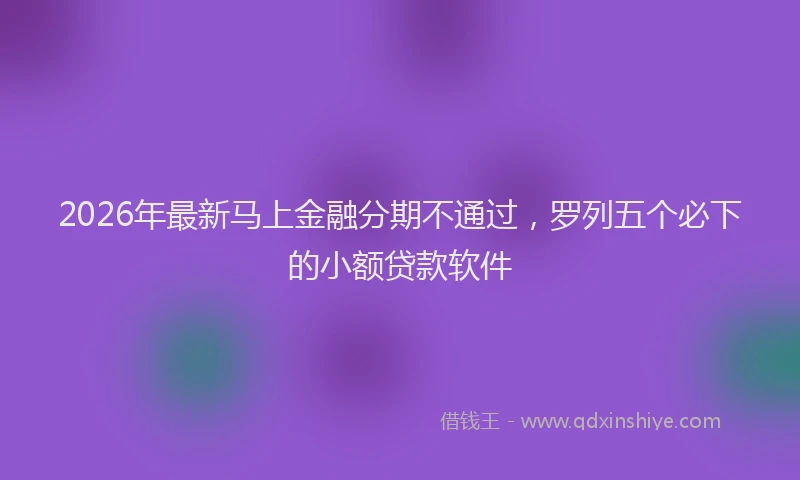 2026年最新马上金融分期不通过，罗列五个必下的小额贷款软件