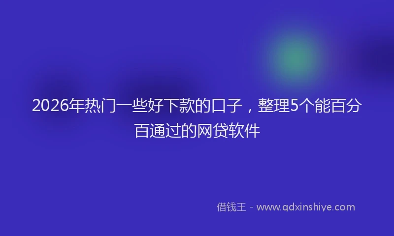 2026年热门一些好下款的口子，整理5个能百分百通过的网贷软件