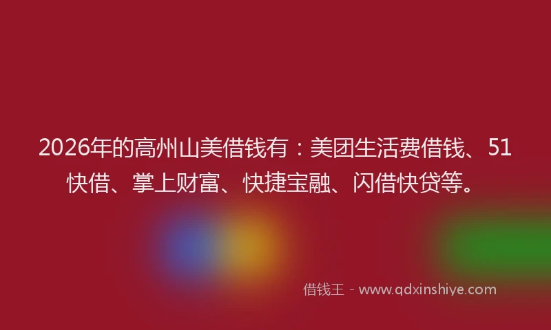 2026年的高州山美借钱有：美团生活费借钱、51快借、掌上财富、快捷宝融、闪借快贷等。