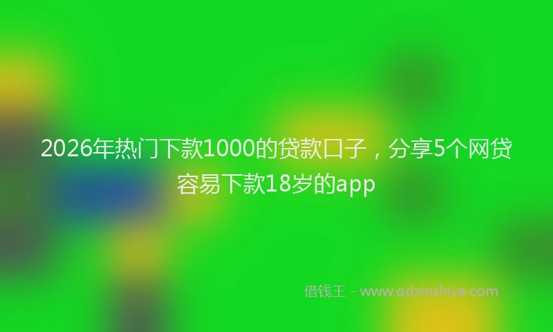 2026年热门下款1000的贷款口子，分享5个网贷容易下款18岁的app