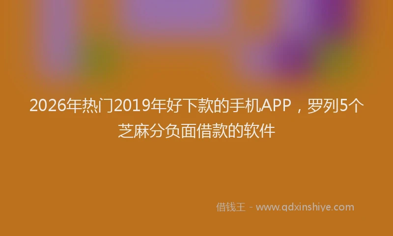2026年热门2019年好下款的手机APP，罗列5个芝麻分负面借款的软件