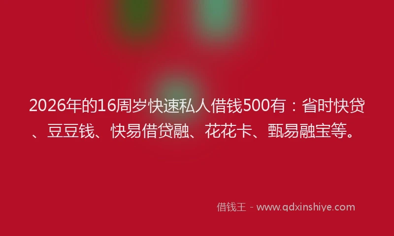 2026年的16周岁快速私人借钱500有：省时快贷、豆豆钱、快易借贷融、花花卡、甄易融宝等。