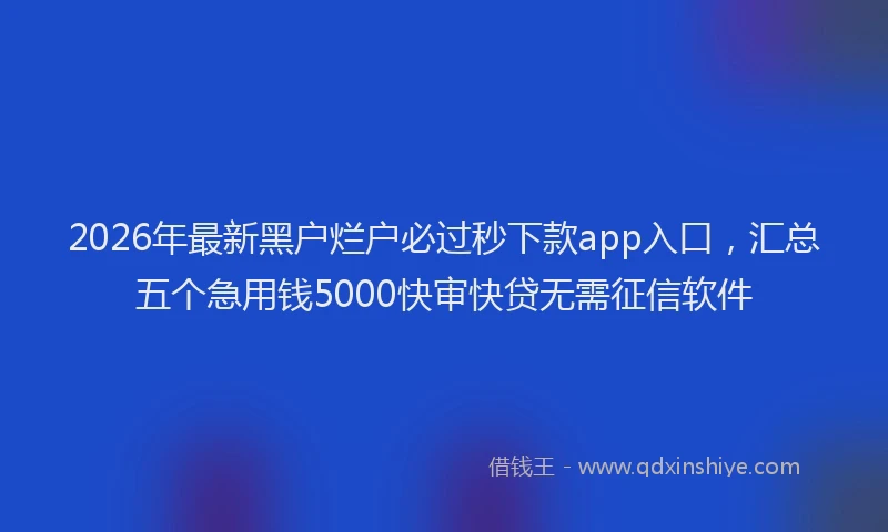2026年最新黑户烂户必过秒下款app入口，汇总五个急用钱5000快审快贷无需征信软件