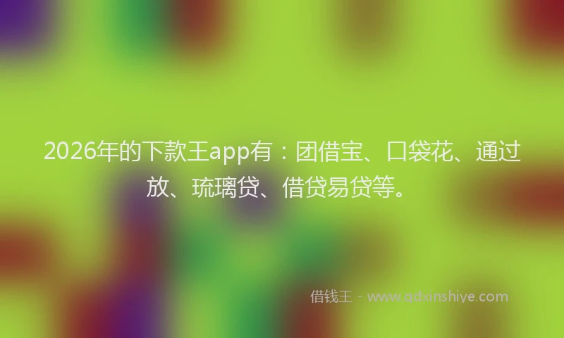 2026年的下款王app有：团借宝、口袋花、通过放、琉璃贷、借贷易贷等。