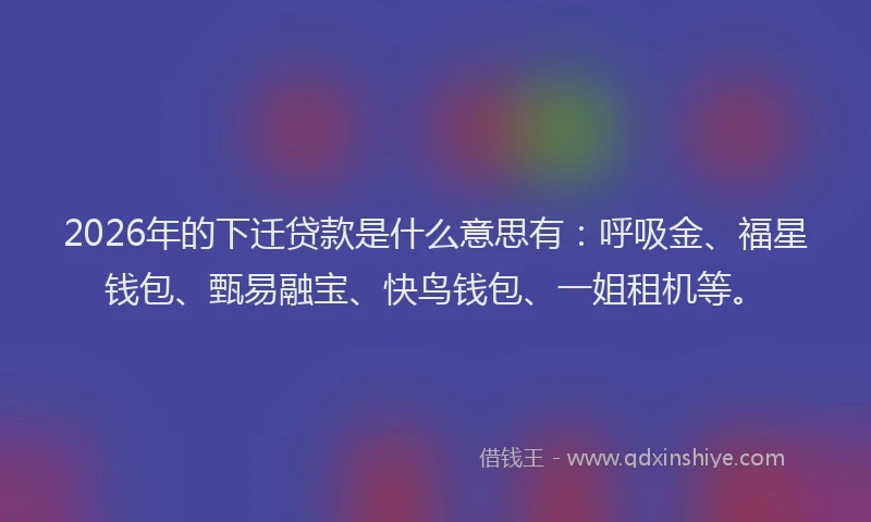2026年的下迁贷款是什么意思有：呼吸金、福星钱包、甄易融宝、快鸟钱包、一姐租机等。