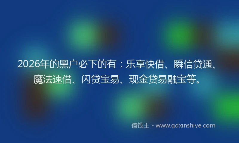 2026年的黑户必下的有：乐享快借、瞬信贷通、魔法速借、闪贷宝易、现金贷易融宝等。