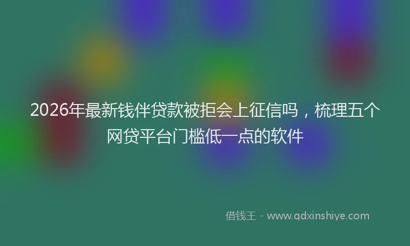2026年最新钱伴贷款被拒会上征信吗，梳理五个网贷平台门槛低一点的软件