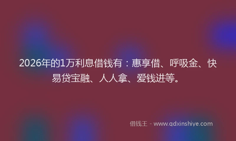 2026年的1万利息借钱有：惠享借、呼吸金、快易贷宝融、人人拿、爱钱进等。