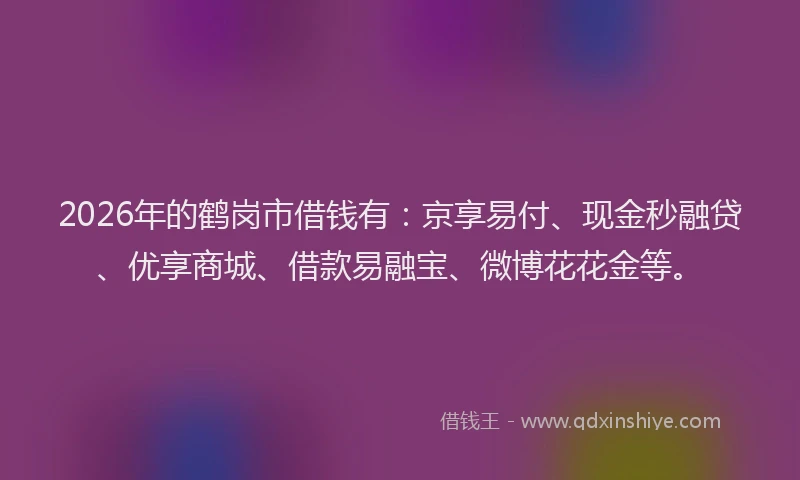 2026年的鹤岗市借钱有：京享易付、现金秒融贷、优享商城、借款易融宝、微博花花金等。