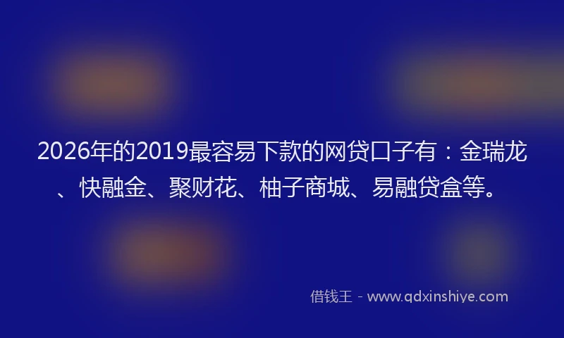 2026年的2019最容易下款的网贷口子有：金瑞龙、快融金、聚财花、柚子商城、易融贷盒等。