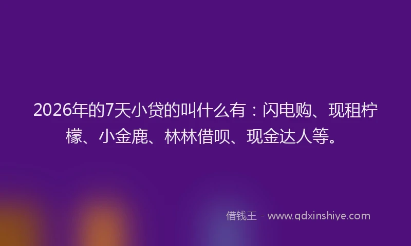 2026年的7天小贷的叫什么有：闪电购、现租柠檬、小金鹿、林林借呗、现金达人等。