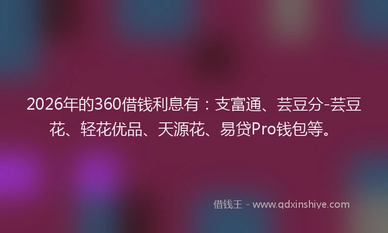 2026年的360借钱利息有：支富通、芸豆分-芸豆花、轻花优品、天源花、易贷Pro钱包等。