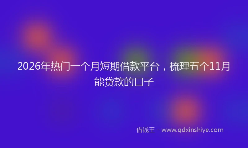 2026年热门一个月短期借款平台，梳理五个11月能贷款的口子
