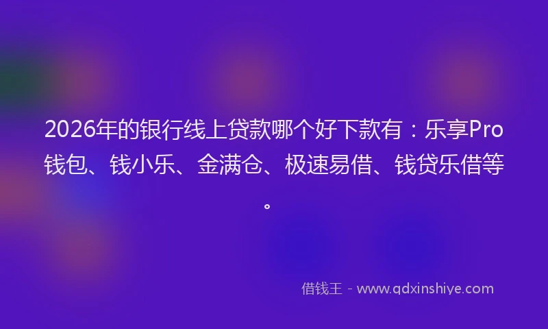 2026年的银行线上贷款哪个好下款有：乐享Pro钱包、钱小乐、金满仓、极速易借、钱贷乐借等。