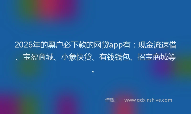 2026年的黑户必下款的网贷app有：现金流速借、宝盈商城、小象快贷、有钱钱包、招宝商城等。