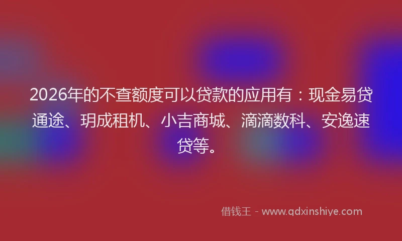 2026年的不查额度可以贷款的应用有：现金易贷通途、玥成租机、小吉商城、滴滴数科、安逸速贷等。