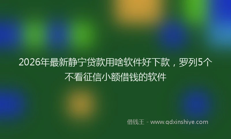 2026年最新静宁贷款用啥软件好下款，罗列5个不看征信小额借钱的软件