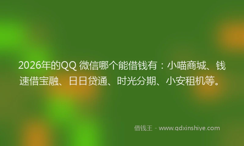 2026年的QQ 微信哪个能借钱有：小喵商城、钱速借宝融、日日贷通、时光分期、小安租机等。