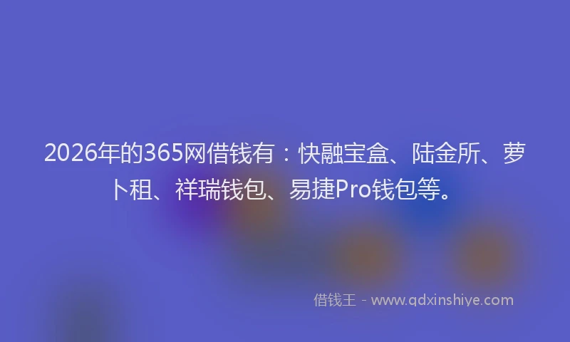 2026年的365网借钱有：快融宝盒、陆金所、萝卜租、祥瑞钱包、易捷Pro钱包等。