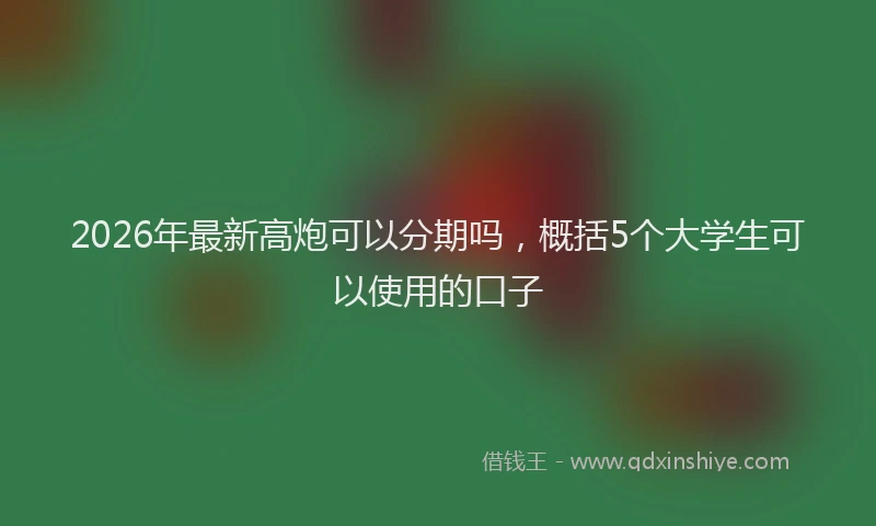 2026年最新高炮可以分期吗，概括5个大学生可以使用的口子