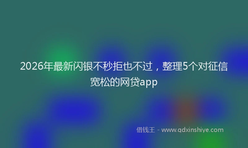 2026年最新闪银不秒拒也不过，整理5个对征信宽松的网贷app