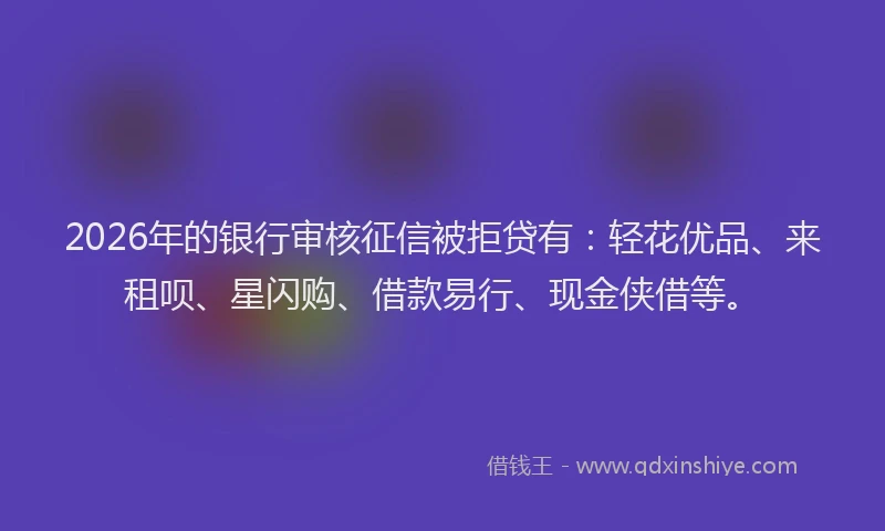 2026年的银行审核征信被拒贷有：轻花优品、来租呗、星闪购、借款易行、现金侠借等。