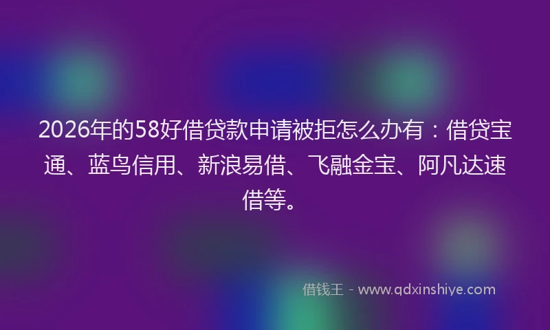 2026年的58好借贷款申请被拒怎么办有：借贷宝通、蓝鸟信用、新浪易借、飞融金宝、阿凡达速借等。