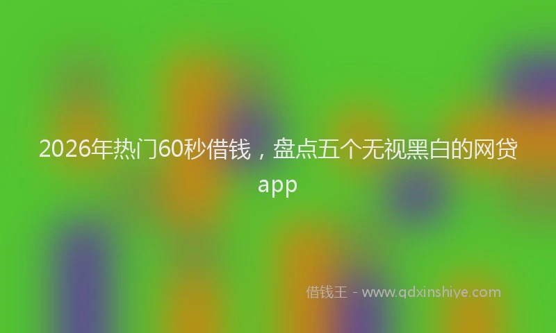 2026年热门60秒借钱，盘点五个无视黑白的网贷app