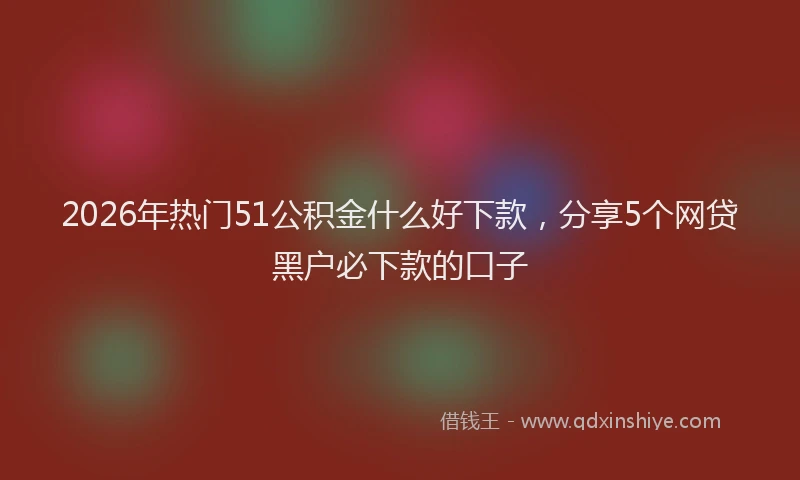 2026年热门51公积金什么好下款，分享5个网贷黑户必下款的口子