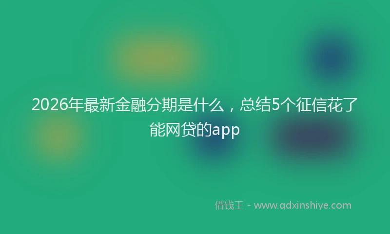 2026年最新金融分期是什么，总结5个征信花了能网贷的app