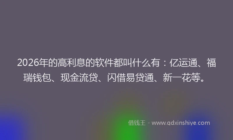2026年的高利息的软件都叫什么有：亿运通、福瑞钱包、现金流贷、闪借易贷通、新一花等。