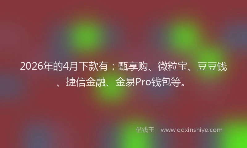 2026年的4月下款有：甄享购、微粒宝、豆豆钱、捷信金融、金易Pro钱包等。