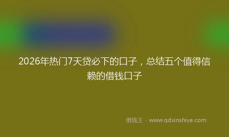 2026年热门7天贷必下的口子，总结五个值得信赖的借钱口子