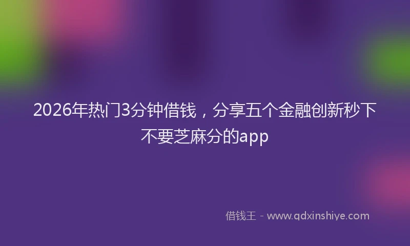 2026年热门3分钟借钱，分享五个金融创新秒下不要芝麻分的app