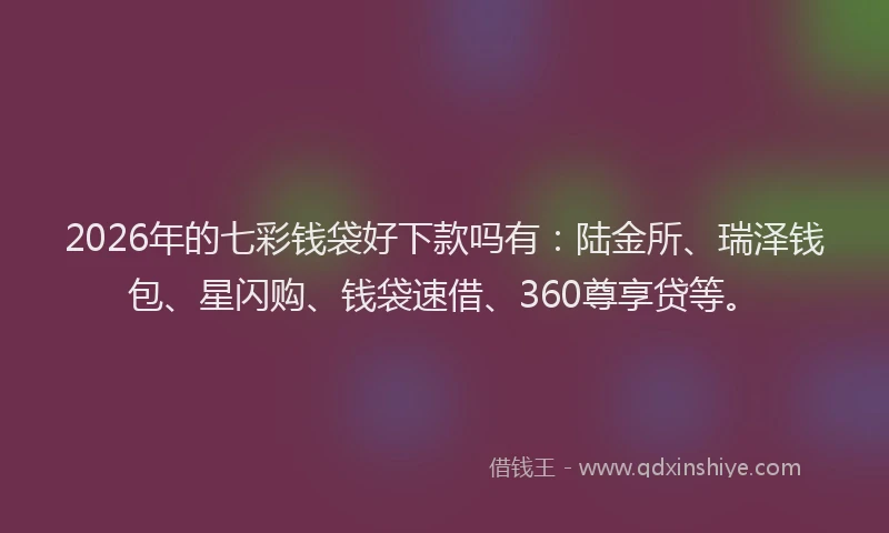 2026年的七彩钱袋好下款吗有：陆金所、瑞泽钱包、星闪购、钱袋速借、360尊享贷等。