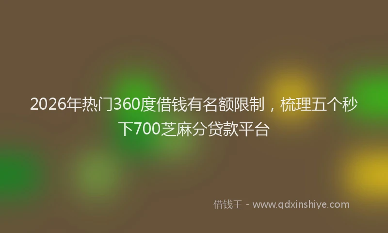 2026年热门360度借钱有名额限制，梳理五个秒下700芝麻分贷款平台