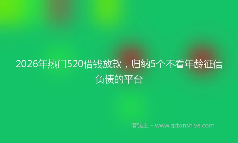 2026年热门520借钱放款，归纳5个不看年龄征信负债的平台