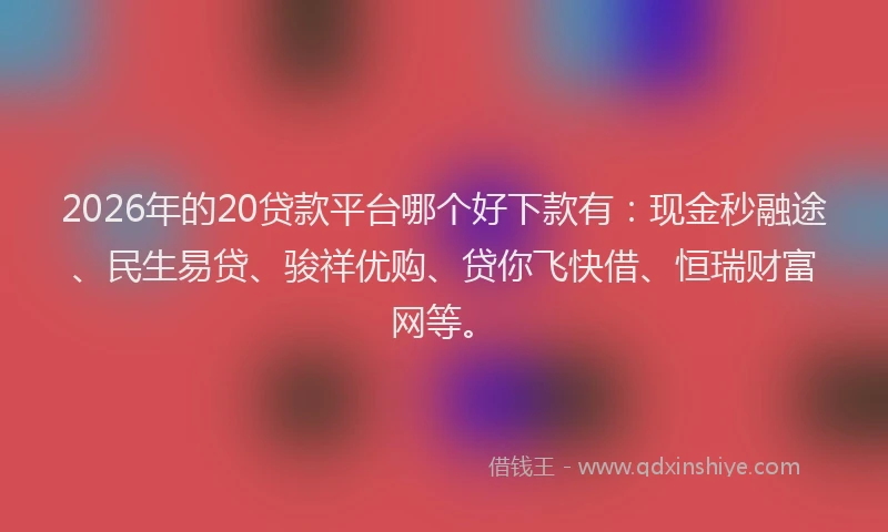2026年的20贷款平台哪个好下款有：现金秒融途、民生易贷、骏祥优购、贷你飞快借、恒瑞财富网等。